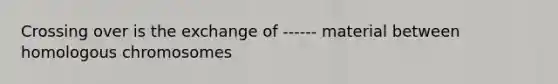 Crossing over is the exchange of ------ material between homologous chromosomes