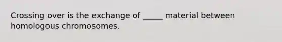 Crossing over is the exchange of _____ material between homologous chromosomes.