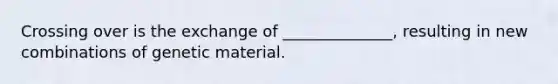 Crossing over is the exchange of ______________, resulting in new combinations of genetic material.