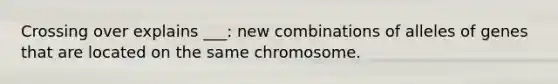 Crossing over explains ___: new combinations of alleles of genes that are located on the same chromosome.