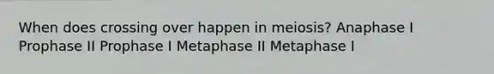 When does crossing over happen in meiosis? Anaphase I Prophase II Prophase I Metaphase II Metaphase I