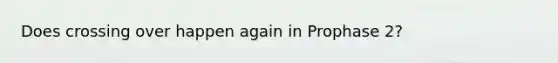 Does crossing over happen again in Prophase 2?