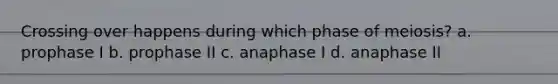 Crossing over happens during which phase of meiosis? a. prophase I b. prophase II c. anaphase I d. anaphase II