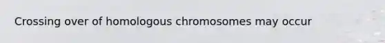 Crossing over of homologous chromosomes may occur