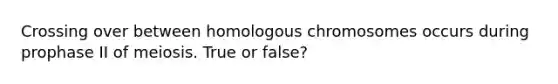 Crossing over between homologous chromosomes occurs during prophase II of meiosis. True or false?