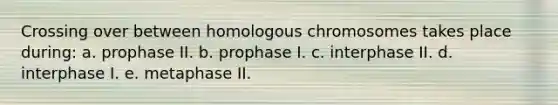 Crossing over between homologous chromosomes takes place during: a. prophase II. b. prophase I. c. interphase II. d. interphase I. e. metaphase II.