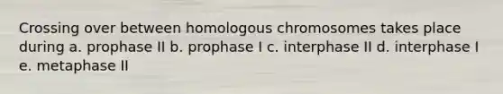 Crossing over between homologous chromosomes takes place during a. prophase II b. prophase I c. interphase II d. interphase I e. metaphase II