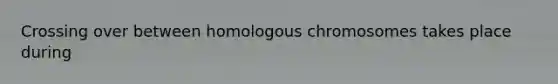 Crossing over between homologous chromosomes takes place during