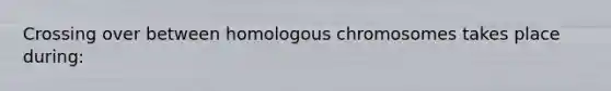 Crossing over between homologous chromosomes takes place during: