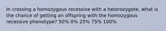 In crossing a homozygous recessive with a heterozygote, what is the chance of getting an offspring with the homozygous recessive phenotype? 50% 0% 25% 75% 100%