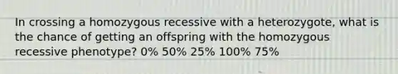 In crossing a homozygous recessive with a heterozygote, what is the chance of getting an offspring with the homozygous recessive phenotype? 0% 50% 25% 100% 75%