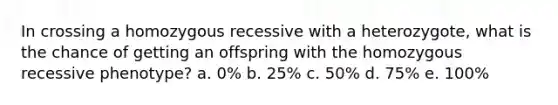 In crossing a homozygous recessive with a heterozygote, what is the chance of getting an offspring with the homozygous recessive phenotype? a. 0% b. 25% c. 50% d. 75% e. 100%