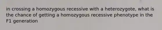 in crossing a homozygous recessive with a heterozygote, what is the chance of getting a homozygous recessive phenotype in the F1 generation