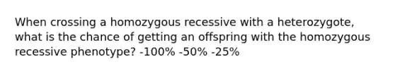 When crossing a homozygous recessive with a heterozygote, what is the chance of getting an offspring with the homozygous recessive phenotype? -100% -50% -25%