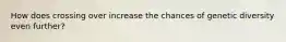 How does crossing over increase the chances of genetic diversity even further?