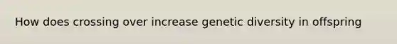 How does crossing over increase genetic diversity in offspring