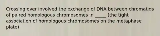 Crossing over involved the exchange of DNA between chromatids of paired homologous chromosomes in _____ (the tight association of homologous chromosomes on the metaphase plate)