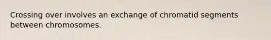 Crossing over involves an exchange of chromatid segments between chromosomes.