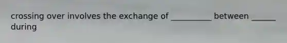 crossing over involves the exchange of __________ between ______ during