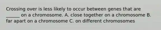 Crossing over is less likely to occur between genes that are ______ on a chromosome. A. close together on a chromosome B. far apart on a chromosome C. on different chromosomes