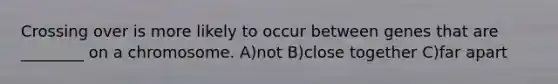Crossing over is more likely to occur between genes that are ________ on a chromosome. A)not B)close together C)far apart