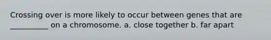 Crossing over is more likely to occur between genes that are __________ on a chromosome. a. close together b. far apart
