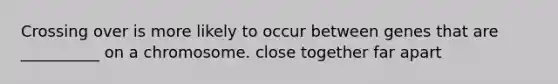 Crossing over is more likely to occur between genes that are __________ on a chromosome. close together far apart