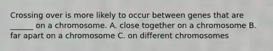 Crossing over is more likely to occur between genes that are ______ on a chromosome. A. close together on a chromosome B. far apart on a chromosome C. on different chromosomes