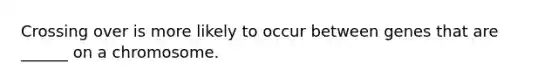 Crossing over is more likely to occur between genes that are ______ on a chromosome.