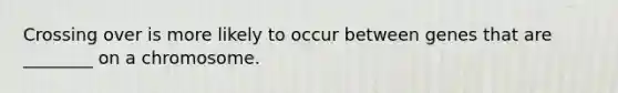Crossing over is more likely to occur between genes that are ________ on a chromosome.