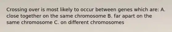 Crossing over is most likely to occur between genes which are: A. close together on the same chromosome B. far apart on the same chromosome C. on different chromosomes