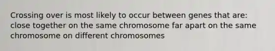 Crossing over is most likely to occur between genes that are: close together on the same chromosome far apart on the same chromosome on different chromosomes