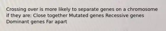 Crossing over is more likely to separate genes on a chromosome if they are: Close together Mutated genes Recessive genes Dominant genes Far apart