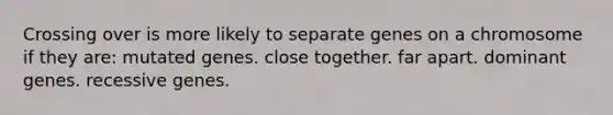 Crossing over is more likely to separate genes on a chromosome if they are: mutated genes. close together. far apart. dominant genes. recessive genes.