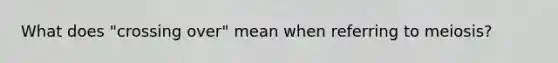 What does "crossing over" mean when referring to meiosis?