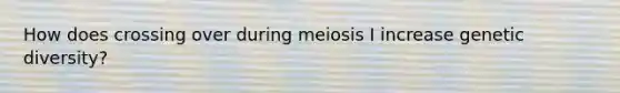 How does crossing over during meiosis I increase genetic diversity? ​