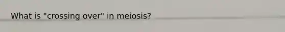 What is "crossing over" in meiosis?