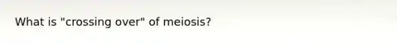 What is "crossing over" of meiosis?