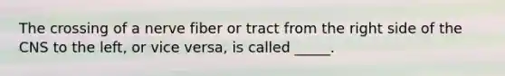 The crossing of a nerve fiber or tract from the right side of the CNS to the left, or vice versa, is called _____.