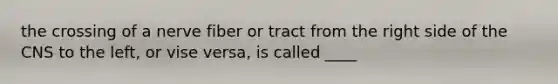 the crossing of a nerve fiber or tract from the right side of the CNS to the left, or vise versa, is called ____