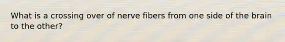 What is a crossing over of nerve fibers from one side of the brain to the other?