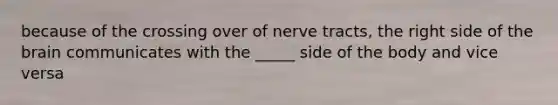 because of the crossing over of nerve tracts, the right side of the brain communicates with the _____ side of the body and vice versa