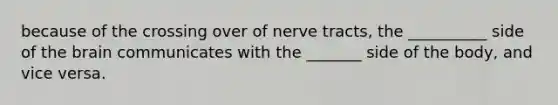 because of the crossing over of nerve tracts, the __________ side of <a href='https://www.questionai.com/knowledge/kLMtJeqKp6-the-brain' class='anchor-knowledge'>the brain</a> communicates with the _______ side of the body, and vice versa.