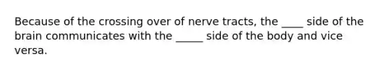 Because of the crossing over of nerve tracts, the ____ side of the brain communicates with the _____ side of the body and vice versa.