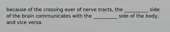 because of the crossing over of nerve tracts, the __________ side of the brain communicates with the __________ side of the body, and vice versa.