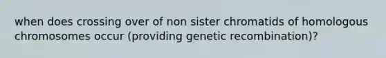 when does crossing over of non sister chromatids of homologous chromosomes occur (providing genetic recombination)?