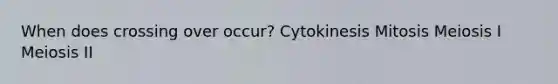 When does crossing over occur? Cytokinesis Mitosis Meiosis I Meiosis II