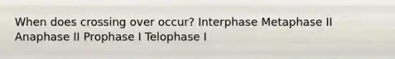 When does crossing over occur? Interphase Metaphase II Anaphase II Prophase I Telophase I