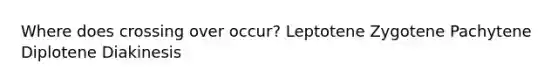 Where does crossing over occur? Leptotene Zygotene Pachytene Diplotene Diakinesis