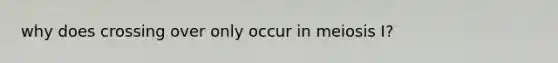 why does crossing over only occur in meiosis I?